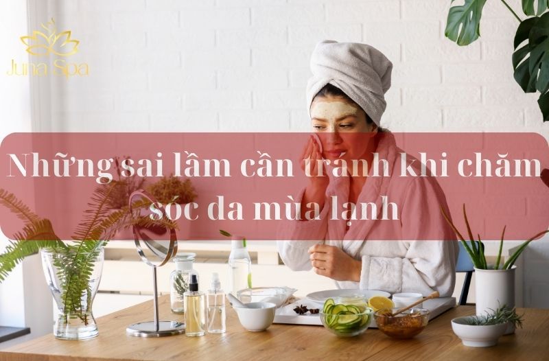 những sai lầm cần tránh khi chăm sóc da vào mùa lạnh