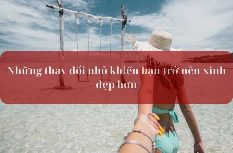 những thay đổi nhỏ khiến bạn trở nên xinh đẹp hơn