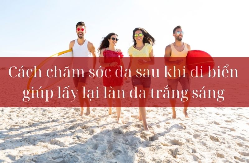 Cách chăm sóc da sau khi đi biển giúp lấy lại làn da trắng sáng