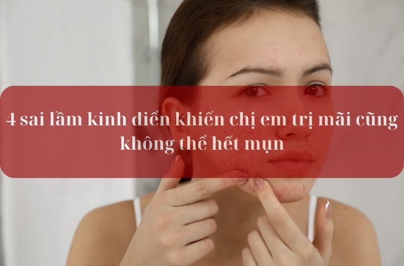 4 sai lầm kinh điển khiến chị em trị mãi không hết mụn