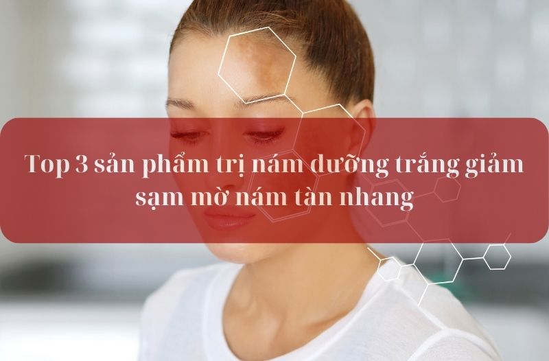 Top 3 sản phẩm trị nám dưỡng trắng giảm sạm mờ nám tàn nhang